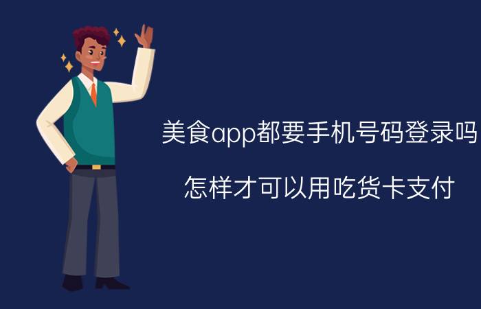 美食app都要手机号码登录吗 怎样才可以用吃货卡支付？